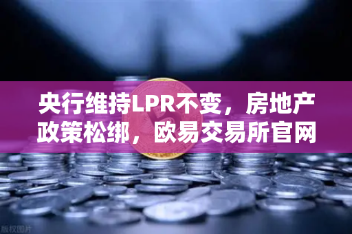 央行维持LPR不变，房地产政策松绑，欧易交易所官网解析经济新格局