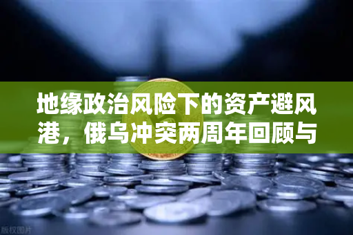 地缘政治风险下的资产避风港，俄乌冲突两周年回顾与数字资产新格局