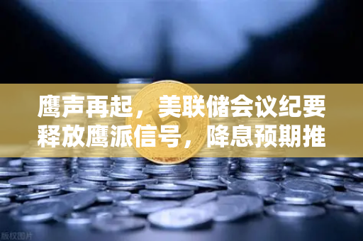 鹰声再起，美联储会议纪要释放鹰派信号，降息预期推迟至年底—加密市场何去何从？