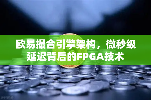 欧易撮合引擎架构，微秒级延迟背后的FPGA技术