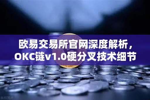 欧易交易所官网深度解析，OKC链v1.0硬分叉技术细节与EVM兼容性优化指南