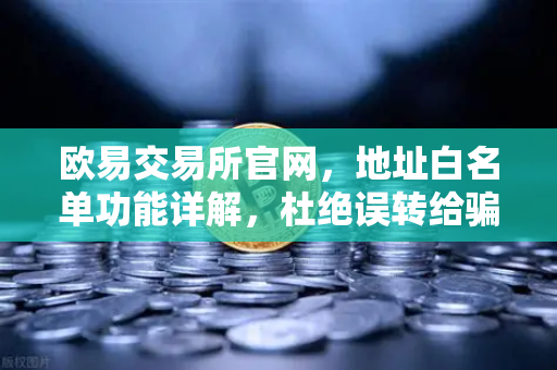 欧易交易所官网，地址白名单功能详解，杜绝误转给骗子的安全防线