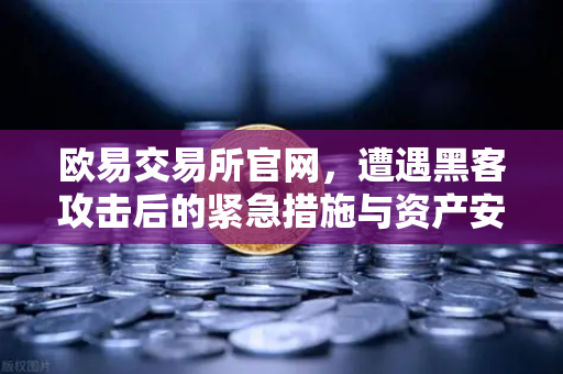 欧易交易所官网，遭遇黑客攻击后的紧急措施与资产安全指南