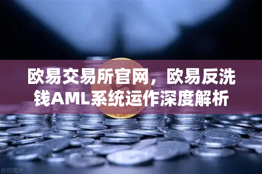 欧易交易所官网，欧易反洗钱AML系统运作深度解析—大数据如何筛查可疑资金链路