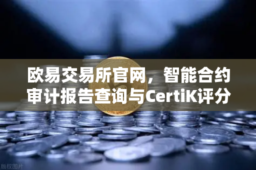 欧易交易所官网，智能合约审计报告查询与CertiK评分报告深度解析