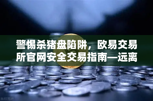 警惕杀猪盘陷阱，欧易交易所官网安全交易指南—远离内幕消息与大师带单骗局