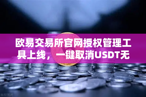 欧易交易所官网授权管理工具上线，一键取消USDT无限额授权，安全再升级