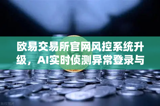 欧易交易所官网风控系统升级，AI实时侦测异常登录与提币行为，全面保障用户资产安全
