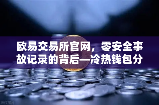 欧易交易所官网，零安全事故记录的背后—冷热钱包分离存储架构深度解密