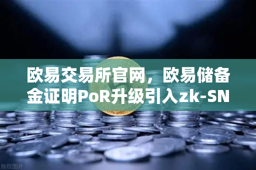 欧易交易所官网，欧易储备金证明PoR升级引入zk-SNARKs验证技术，透明与安全再创新高
