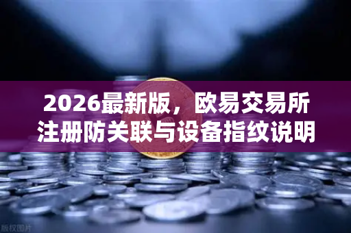 2026最新版，欧易交易所注册防关联与设备指纹说明全攻略