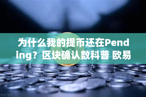 为什么我的提币还在Pending？区块确认数科普 欧易交易所官网