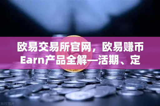 欧易交易所官网，欧易赚币Earn产品全解—活期、定期与DeFi挖矿的区别