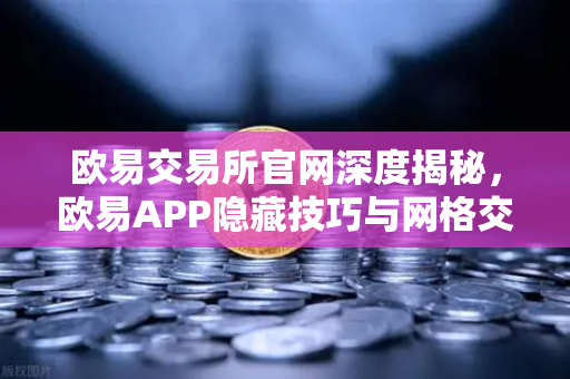 欧易交易所官网深度揭秘，欧易APP隐藏技巧与网格交易机器人参数设置秘籍