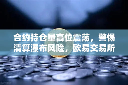 合约持仓量高位震荡，警惕清算瀑布风险，欧易交易所需做好风控准备
