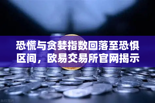 恐慌与贪婪指数回落至恐惧区间，欧易交易所官网揭示入场良机