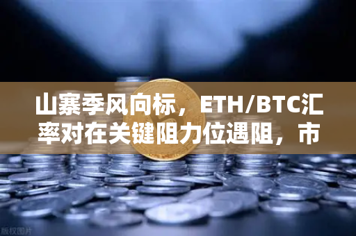 山寨季风向标，ETH/BTC汇率对在关键阻力位遇阻，市场何去何从？