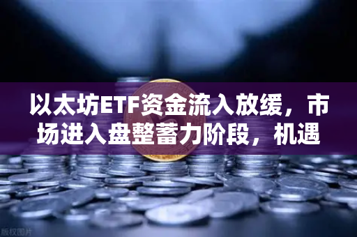 以太坊ETF资金流入放缓，市场进入盘整蓄力阶段，机遇与挑战并存