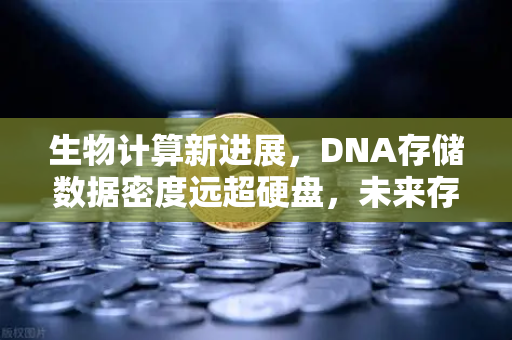 生物计算新进展，DNA存储数据密度远超硬盘，未来存储革命已至