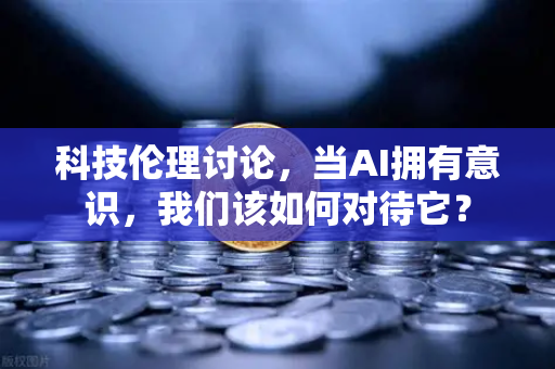 科技伦理讨论，当AI拥有意识，我们该如何对待它？