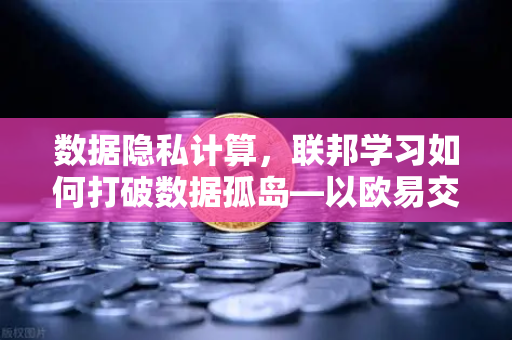 数据隐私计算，联邦学习如何打破数据孤岛—以欧易交易所官网为例