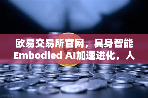 欧易交易所官网，具身智能Embodied AI加速进化，人形机器人正式进厂上岗