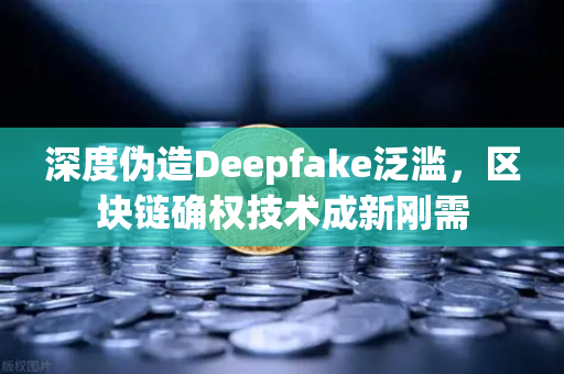 深度伪造Deepfake泛滥，区块链确权技术成新刚需