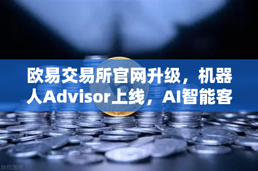 欧易交易所官网升级，机器人Advisor上线，AI智能客服助手重塑交易体验