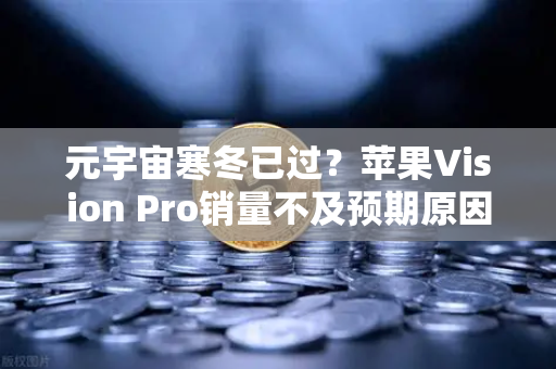元宇宙寒冬已过？苹果Vision Pro销量不及预期原因分析