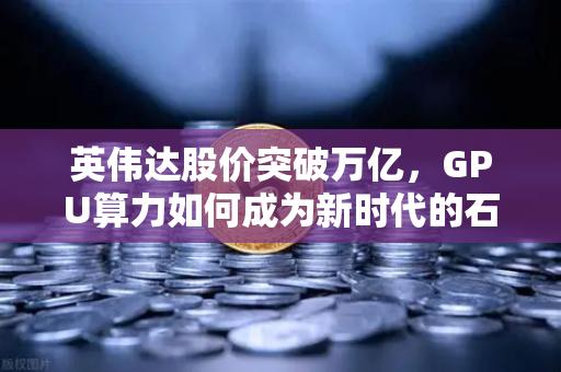 英伟达股价突破万亿，GPU算力如何成为新时代的石油