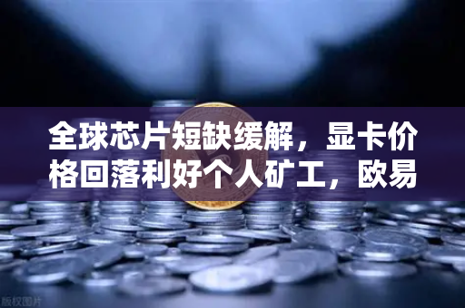 全球芯片短缺缓解，显卡价格回落利好个人矿工，欧易交易所官网深度解析