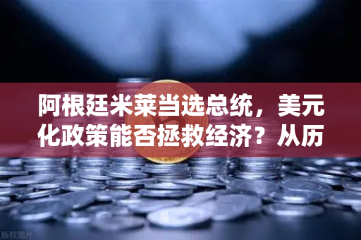 阿根廷米莱当选总统，美元化政策能否拯救经济？从历史到未来的深度解析