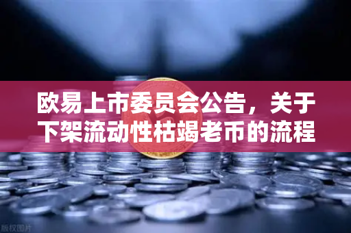 欧易上市委员会公告，关于下架流动性枯竭老币的流程说明—保障交易生态健康发展的关键举措