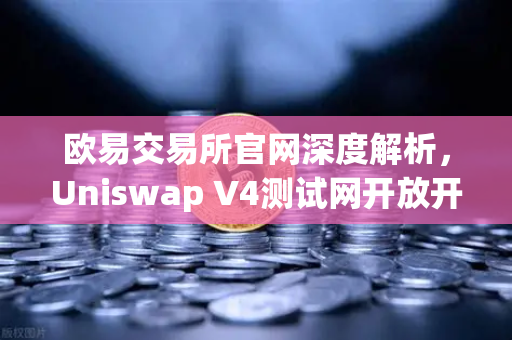 欧易交易所官网深度解析，Uniswap V4测试网开放开发者权限，Hooks功能引爆DeFi创新浪潮