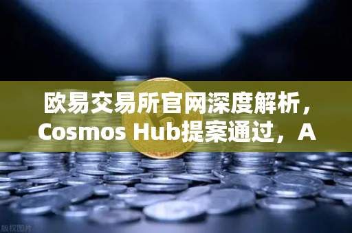欧易交易所官网深度解析,Cosmos Hub提案通过,ATOM通胀率调整机制正式生效-第1张图片-欧易交易所 欧易交易所官网深度解析,Cosmos Hub提案通过,ATOM通胀率调整机制正式生效-第1张图片-欧易交易所