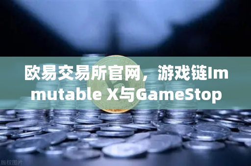 欧易交易所官网,游戏链Immutable X与GameStop合作,NFT市场版图扩张-第1张图片-欧易交易所 欧易交易所官网,游戏链Immutable X与GameStop合作,NFT市场版图扩张-第1张图片-欧易交易所