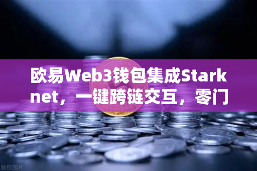 欧易Web3钱包集成Starknet，一键跨链交互，零门槛开启多链生态新纪元