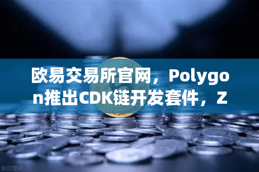 欧易交易所官网，Polygon推出CDK链开发套件，ZK Rollup定制化时代正式来临