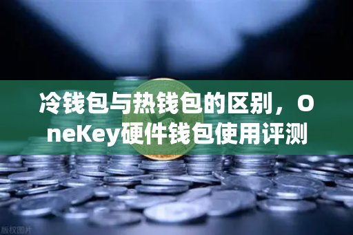 冷钱包与热钱包的区别,OneKey硬件钱包使用评测-第1张图片-欧易交易所 冷钱包与热钱包的区别,OneKey硬件钱包使用评测-第1张图片-欧易交易所