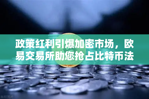 政策红利引爆加密市场，欧易交易所助您抢占比特币法定支付新蓝海