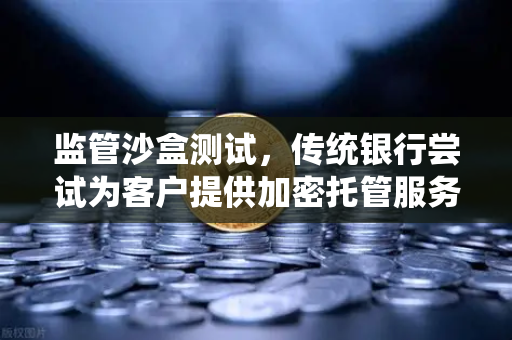 监管沙盒测试，传统银行尝试为客户提供加密托管服务—欧易交易所官网的战略前瞻