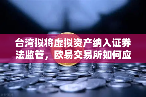 台湾拟将虚拟资产纳入证券法监管，欧易交易所如何应对合规新趋势？