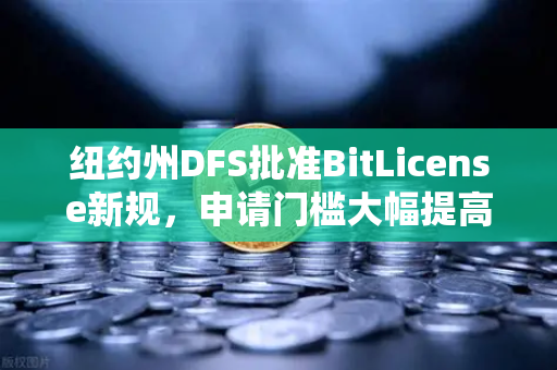 纽约州DFS批准BitLicense新规，申请门槛大幅提高，欧易交易所下载用户需关注合规动态