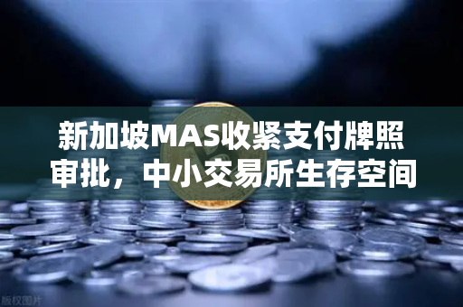 新加坡MAS收紧支付牌照审批，中小交易所生存空间急剧压缩，欧易如何破局？