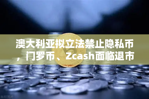 澳大利亚拟立法禁止隐私币，门罗币、Zcash面临退市风暴，欧易交易所用户如何应对？