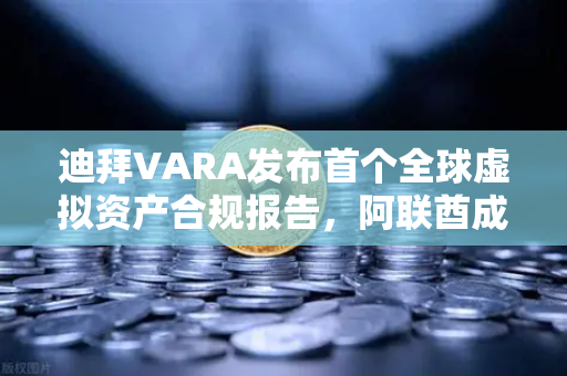 迪拜VARA发布首个全球虚拟资产合规报告，阿联酋成数字资产避风港，欧易交易所合规新标杆