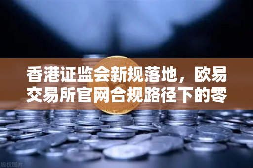 香港证监会新规落地，欧易交易所官网合规路径下的零售准入机遇