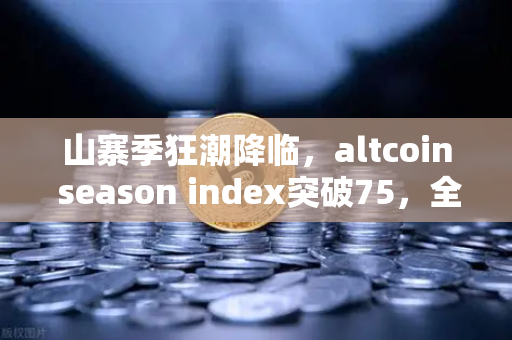 山寨季狂潮降临，altcoin season index突破75，全面山寨季正式开启？
