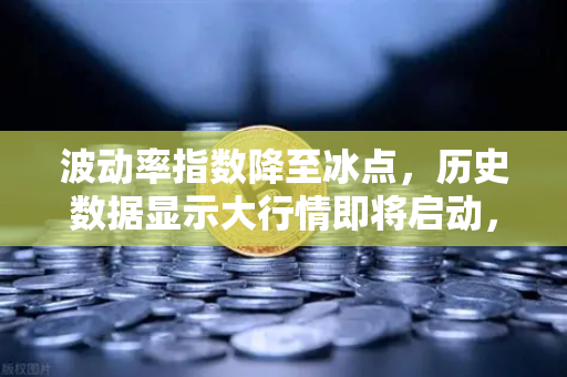 波动率指数降至冰点，历史数据显示大行情即将启动，欧易交易所深度解析