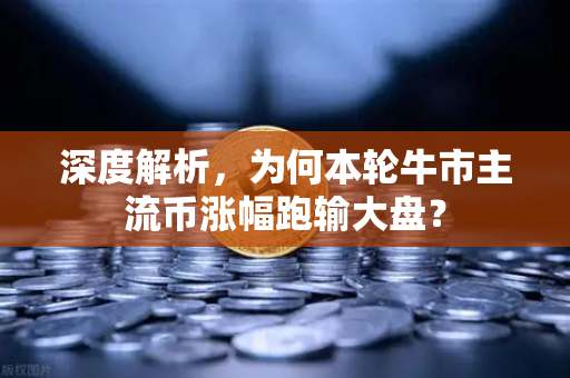 深度解析，为何本轮牛市主流币涨幅跑输大盘？